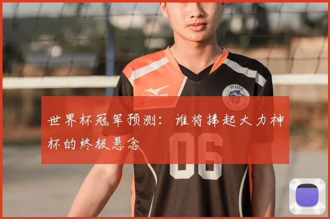 世界杯冠军预测：谁将捧起大力神杯的终极悬念