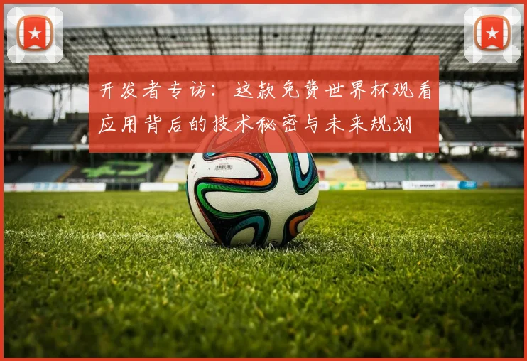 开发者专访：这款免费世界杯观看应用背后的技术秘密与未来规划