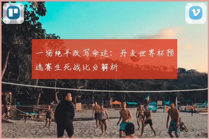 一场绝平改写命运:丹麦世界杯预选赛生死战比分解析