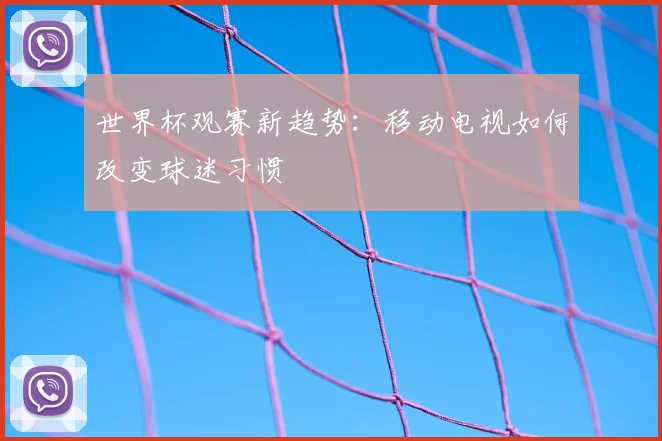 世界杯观赛新趋势:移动电视如何改变球迷习惯
