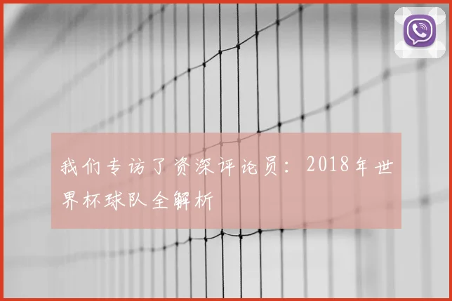 我们专访了资深评论员:2018年世界杯球队全解析