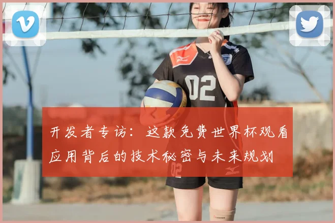 开发者专访：这款免费世界杯观看应用背后的技术秘密与未来规划