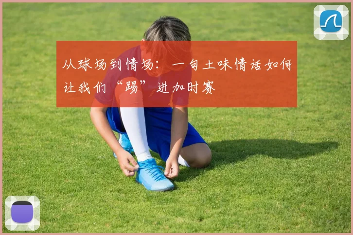 从球场到情场：一句土味情话如何让我们“踢”进加时赛