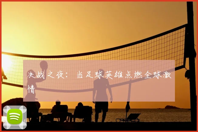 决战之夜:当足球英雄点燃全球激情