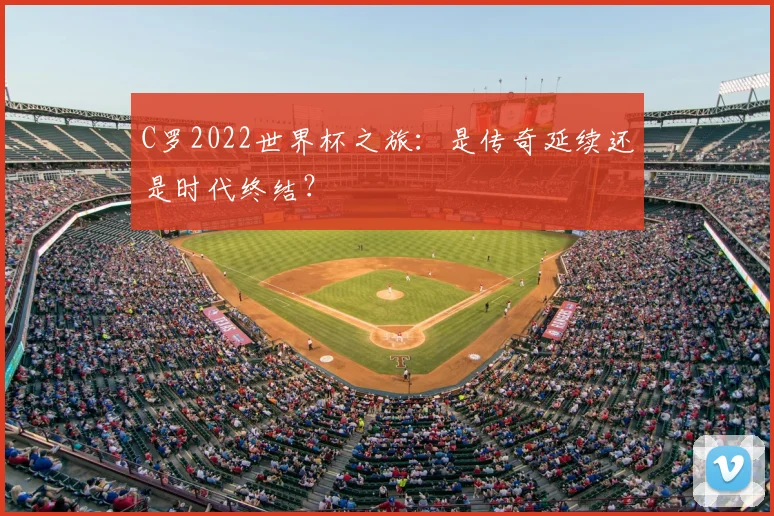 C罗2022世界杯之旅:是传奇延续还是时代终结?