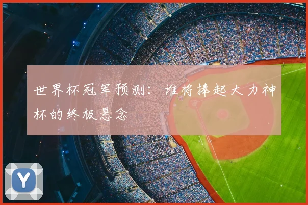 世界杯冠军预测：谁将捧起大力神杯的终极悬念