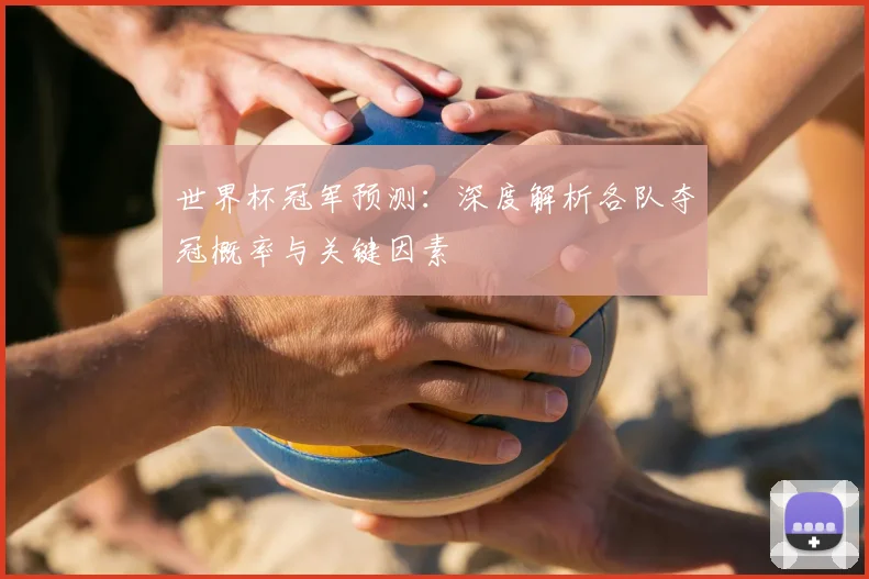 世界杯冠军预测：深度解析各队夺冠概率与关键因素