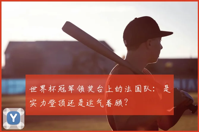 世界杯冠军领奖台上的法国队：是实力登顶还是运气眷顾？
