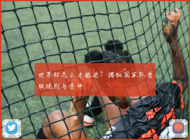 世界杯怎么才能进？揭秘国家队晋级规则与条件