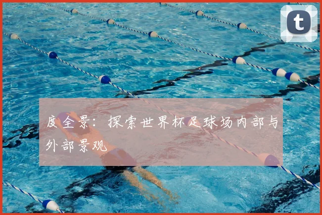 度全景：探索世界杯足球场内部与外部景观