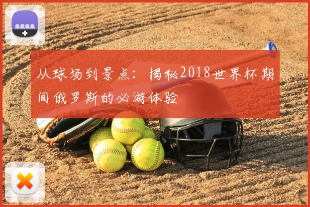 从球场到景点：揭秘2018世界杯期间俄罗斯的必游体验