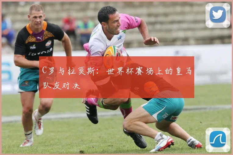 C罗与拉莫斯:世界杯赛场上的皇马队友对决