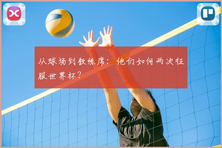 从球场到教练席：他们如何两次征服世界杯？