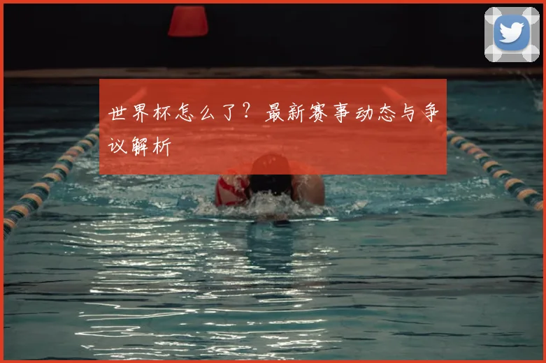 世界杯怎么了？最新赛事动态与争议解析