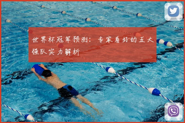 世界杯冠军预测：专家看好的五大强队实力解析