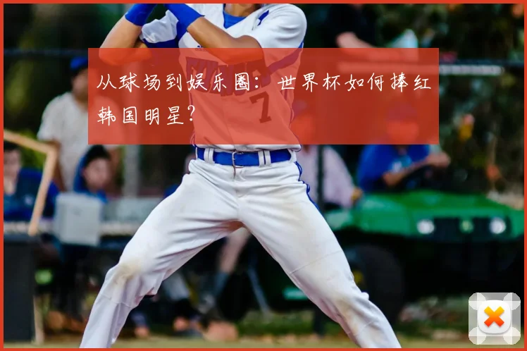 从球场到娱乐圈：世界杯如何捧红韩国明星？