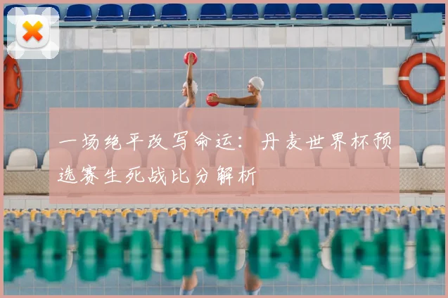 一场绝平改写命运:丹麦世界杯预选赛生死战比分解析