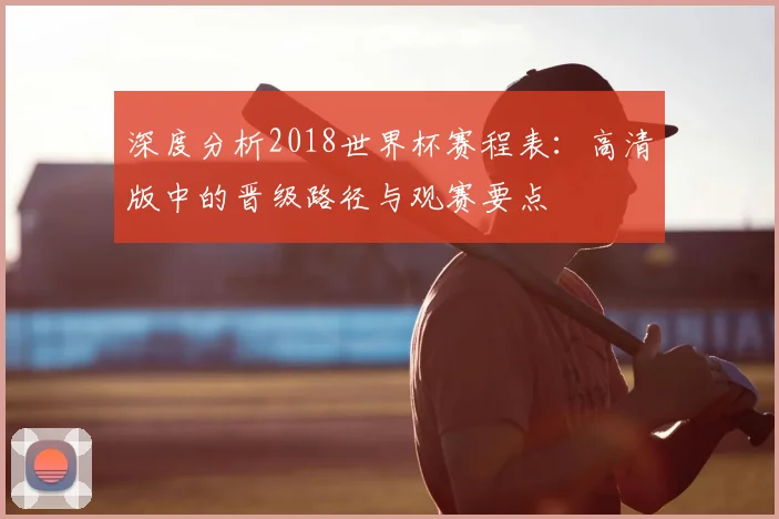 深度分析2018世界杯赛程表:高清版中的晋级路径与观赛要点