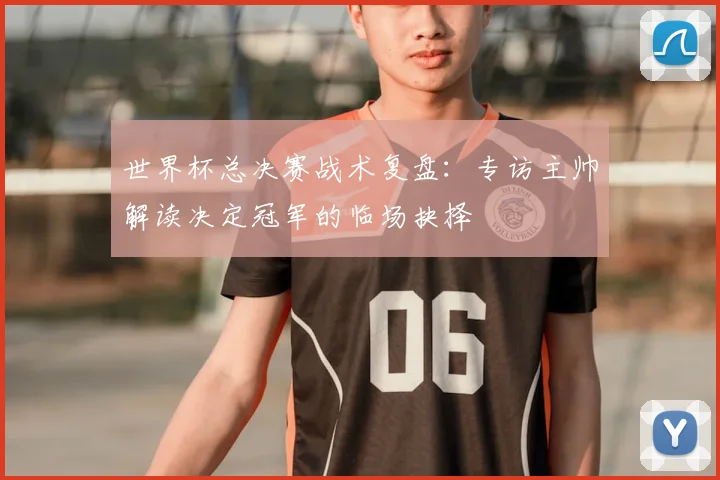 世界杯总决赛战术复盘：专访主帅解读决定冠军的临场抉择