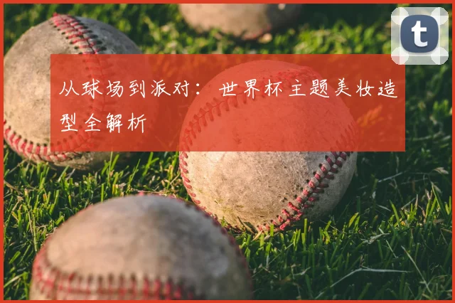 从球场到派对：世界杯主题美妆造型全解析