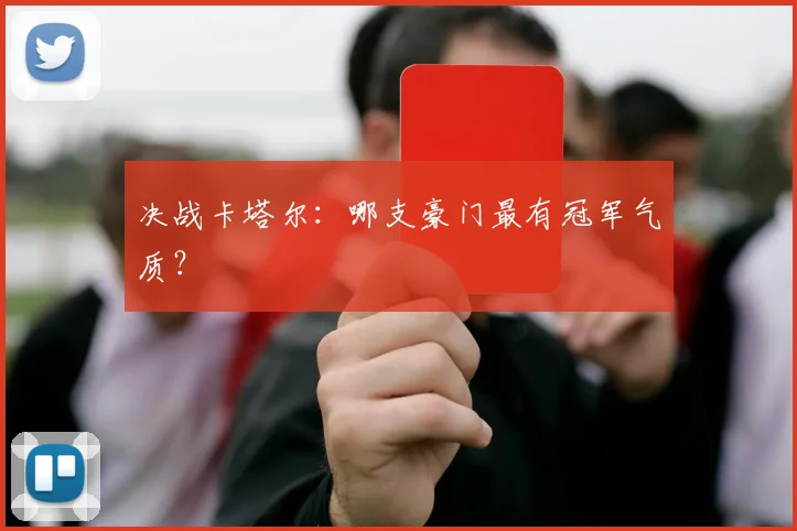 决战卡塔尔：哪支豪门最有冠军气质？