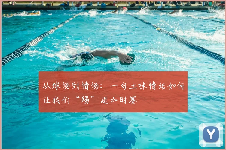 从球场到情场：一句土味情话如何让我们“踢”进加时赛