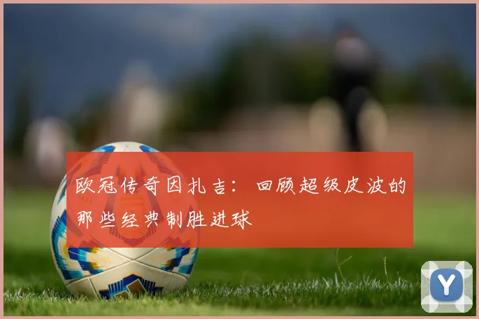 欧冠传奇因扎吉：回顾超级皮波的那些经典制胜进球