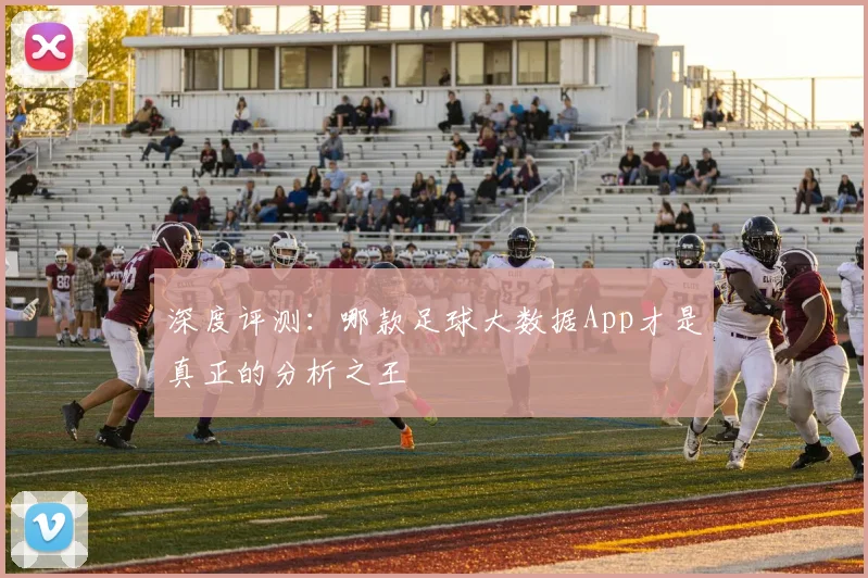 深度评测：哪款足球大数据App才是真正的分析之王
