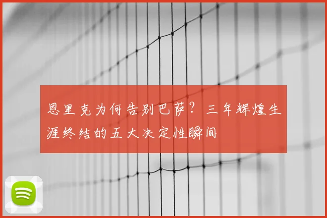 恩里克为何告别巴萨？三年辉煌生涯终结的五大决定性瞬间