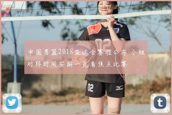 中国男篮2018亚运会赛程公布 小组对阵时间安排一览看焦点比赛