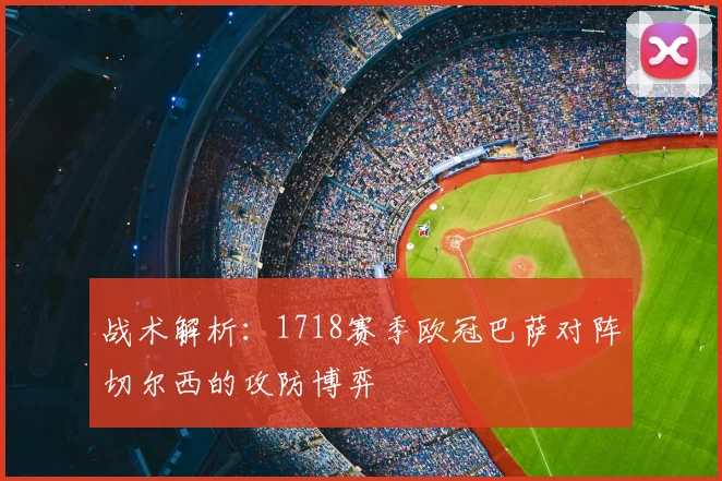 战术解析：1718赛季欧冠巴萨对阵切尔西的攻防博弈