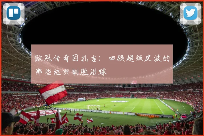 欧冠传奇因扎吉：回顾超级皮波的那些经典制胜进球