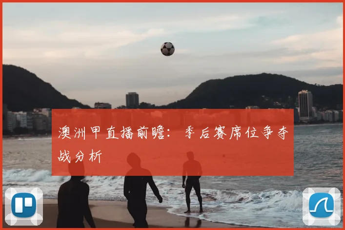 澳洲甲直播前瞻：季后赛席位争夺战分析