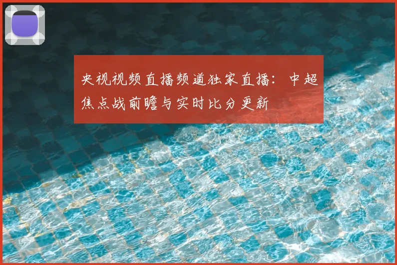 央视视频直播频道独家直播：中超焦点战前瞻与实时比分更新