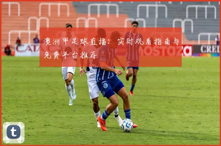 澳洲甲足球直播：实时观看指南与免费平台推荐