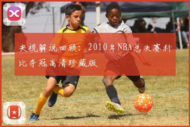 央视解说回顾：2010年NBA总决赛科比夺冠高清珍藏版