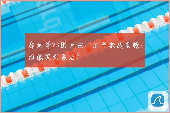 摩纳哥vs图卢兹：法甲激战前瞻，谁能笑到最后？