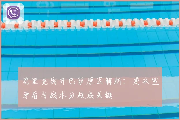 恩里克离开巴萨原因解析：更衣室矛盾与战术分歧成关键