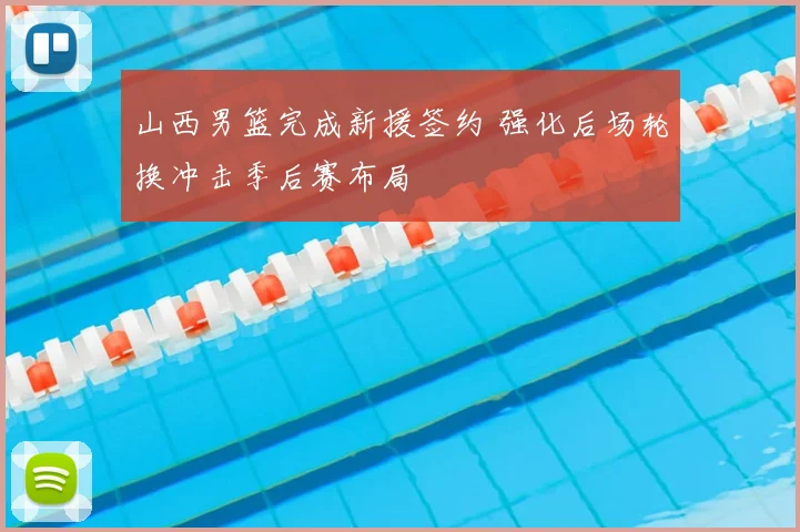 山西男篮完成新援签约 强化后场轮换冲击季后赛布局