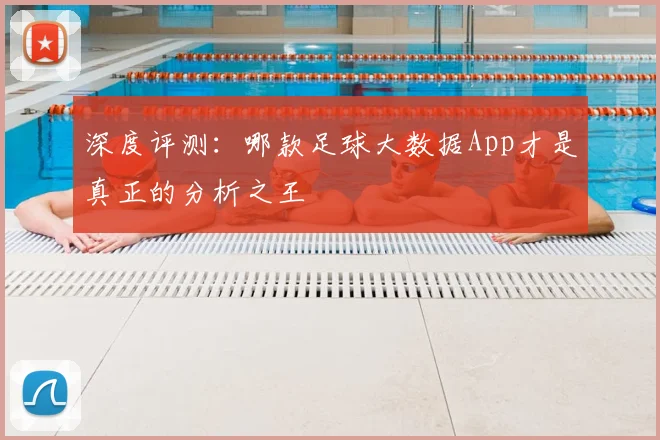 深度评测:哪款足球大数据App才是真正的分析之王