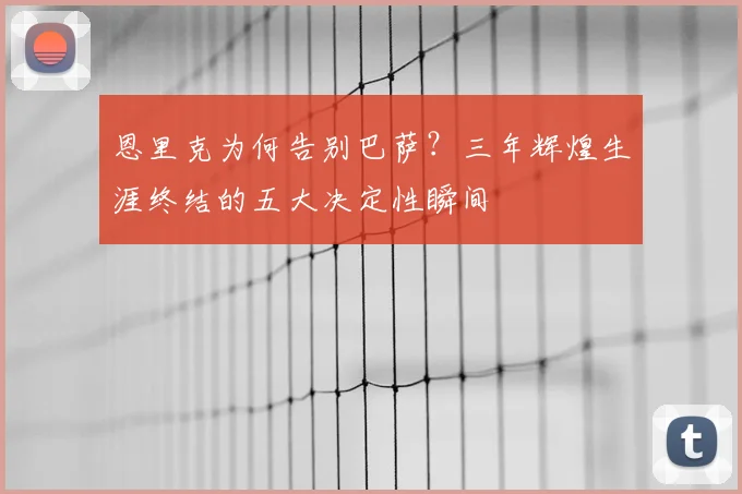 恩里克为何告别巴萨？三年辉煌生涯终结的五大决定性瞬间