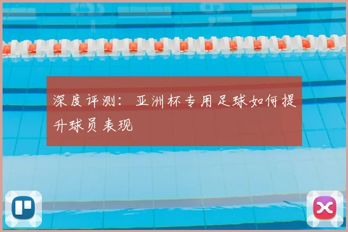 深度评测：亚洲杯专用足球如何提升球员表现