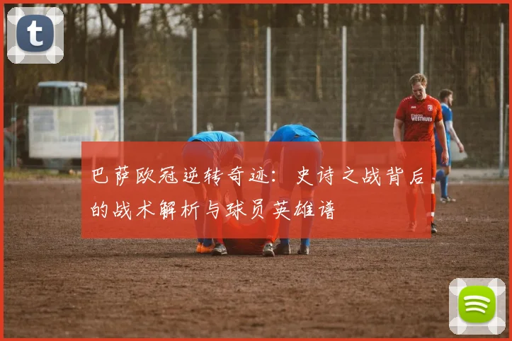 巴萨欧冠逆转奇迹：史诗之战背后的战术解析与球员英雄谱