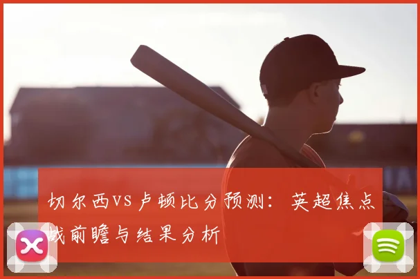 切尔西vs卢顿比分预测：英超焦点战前瞻与结果分析