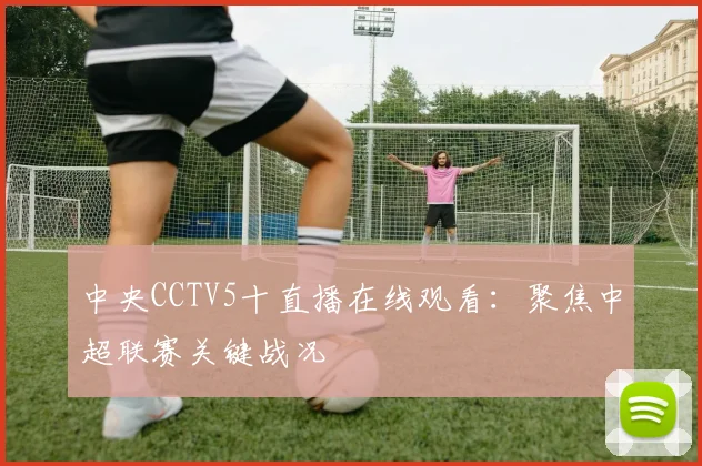 中央CCTV5十直播在线观看：聚焦中超联赛关键战况