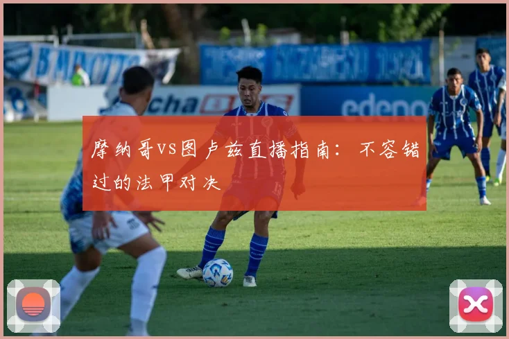 摩纳哥vs图卢兹直播指南：不容错过的法甲对决