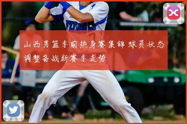 山西男篮季前热身赛集锦 球员状态调整备战新赛季走势