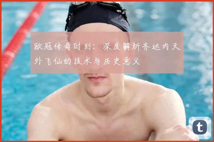 欧冠传奇时刻：深度解析齐达内天外飞仙的技术与历史意义